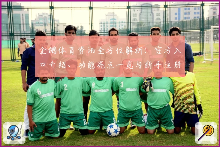企鹅体育资讯全方位解析：官方入口介绍、功能亮点一览与新手注册教程详解