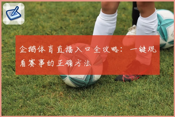 企鹅体育直播入口全攻略:一键观看赛事的正确方法