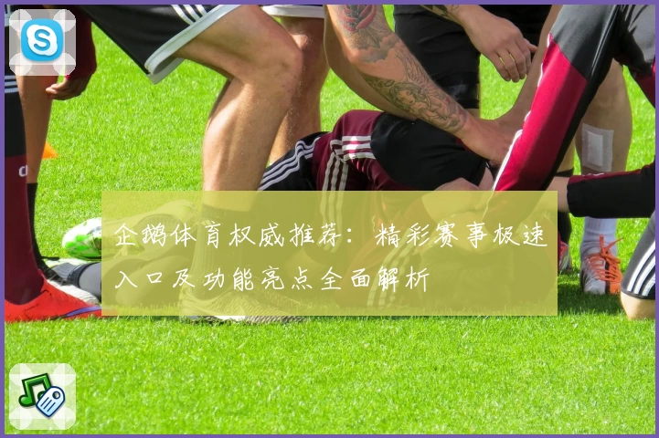 企鹅体育权威推荐：精彩赛事极速入口及功能亮点全面解析