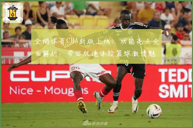企鹅体育CBA新版上线：功能亮点全面解析，带你极速体验篮球激情魅力