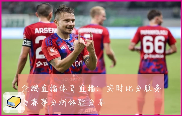 企鹅直播体育直播:实时比分服务与赛事分析体验分享