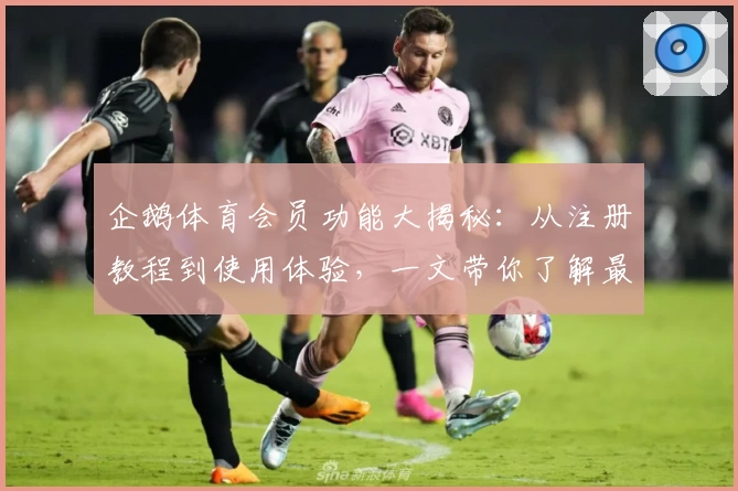 企鹅体育会员功能大揭秘：从注册教程到使用体验，一文带你了解最全攻略
