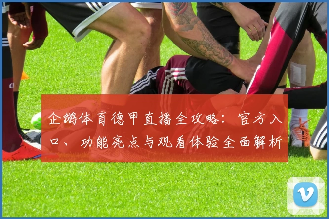 企鹅体育德甲直播全攻略：官方入口、功能亮点与观看体验全面解析
