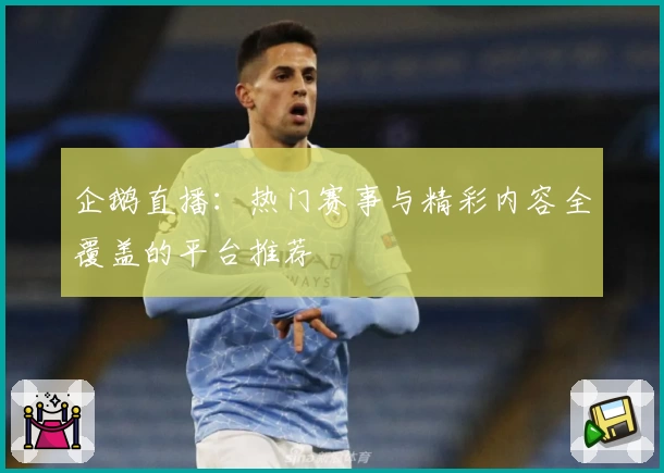 企鹅直播：热门赛事与精彩内容全覆盖的平台推荐
