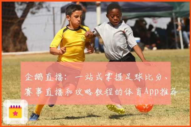 企鹅直播：一站式掌握足球比分、赛事直播和攻略教程的体育App推荐