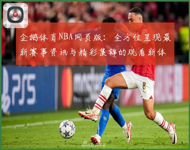 企鹅体育NBA网页版：全方位呈现最新赛事资讯与精彩集锦的观看新体验
