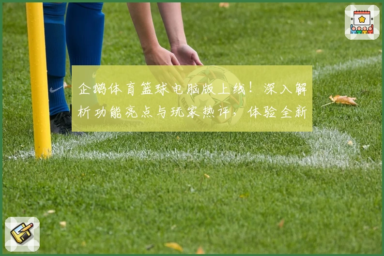 企鹅体育篮球电脑版上线！深入解析功能亮点与玩家热评，体验全新观赛互动魅力