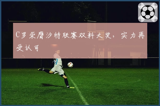 C罗荣膺沙特联赛双料大奖，实力再受认可