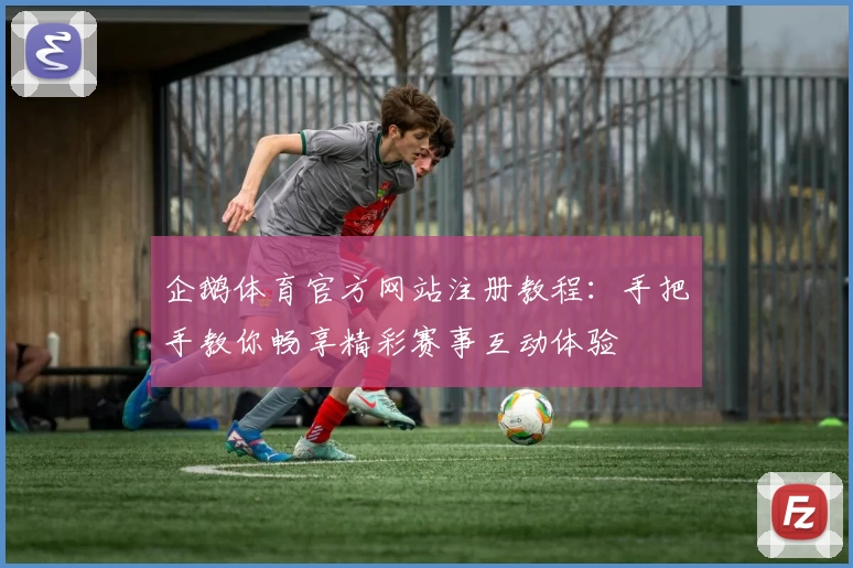 企鹅体育官方网站注册教程：手把手教你畅享精彩赛事互动体验