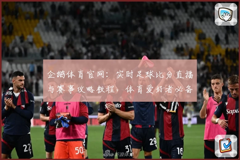 企鹅体育官网:实时足球比分直播与赛事攻略教程,体育爱好者必备应用推荐