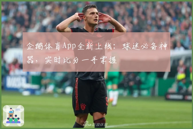 企鹅体育App全新上线:球迷必备神器,实时比分一手掌握