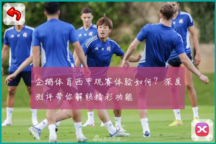 企鹅体育西甲观赛体验如何？深度测评带你解锁精彩功能