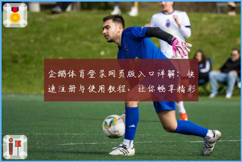 企鹅体育登录网页版入口详解:快速注册与使用教程,让你畅享精彩赛事观赛体验
