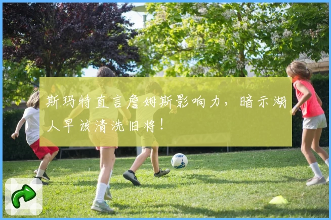 斯玛特直言詹姆斯影响力，暗示湖人早该清洗旧将！