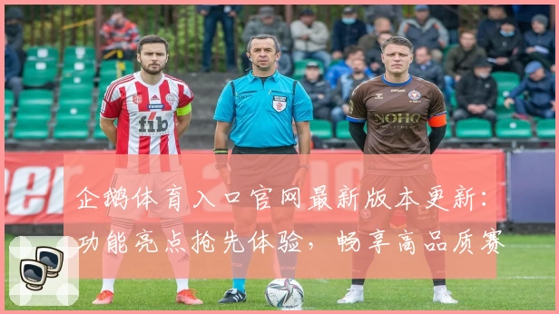 企鹅体育入口官网最新版本更新：功能亮点抢先体验，畅享高品质赛事直播体验
