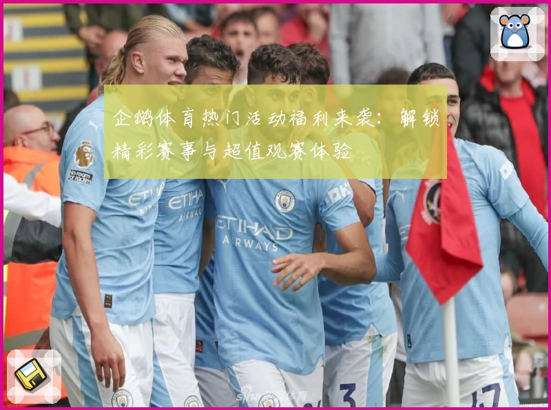 企鹅体育热门活动福利来袭：解锁精彩赛事与超值观赛体验