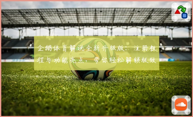 企鹅体育解说全新升级版：注册教程与功能亮点，带你轻松解锁极致赛事体验