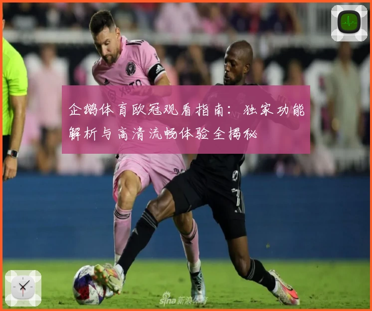企鹅体育欧冠观看指南：独家功能解析与高清流畅体验全揭秘