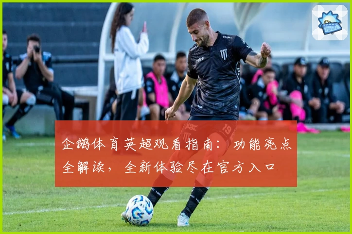 企鹅体育英超观看指南:功能亮点全解读,全新体验尽在官方入口