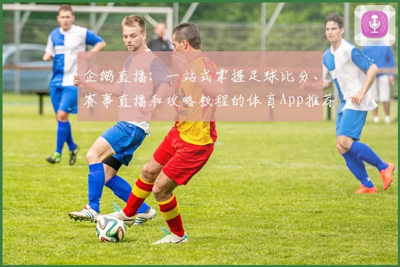 企鹅直播：一站式掌握足球比分、赛事直播和攻略教程的体育App推荐